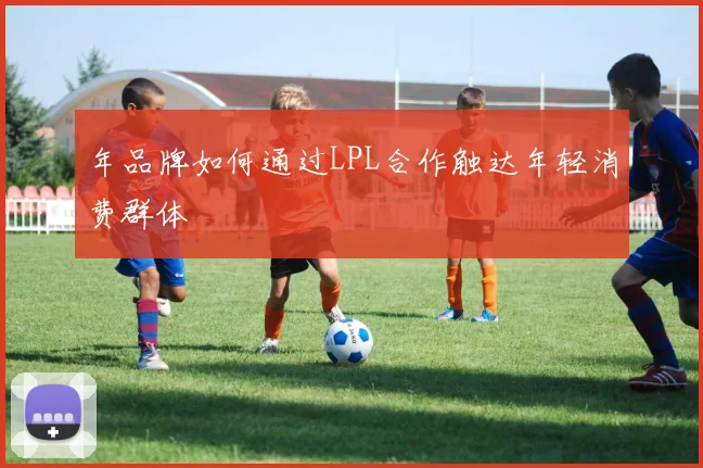 年品牌如何通过LPL合作触达年轻消费群体