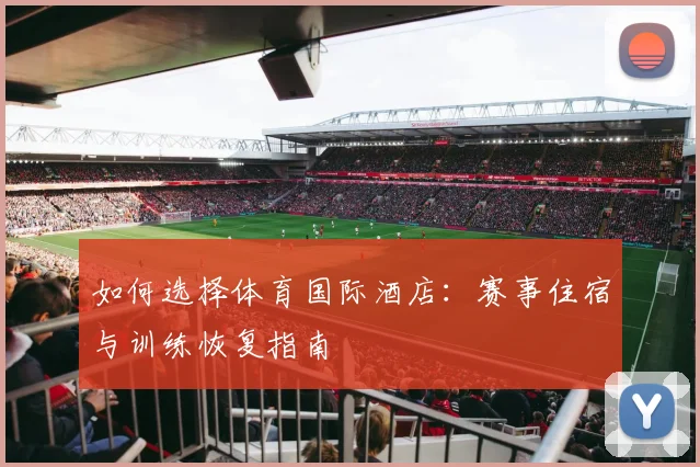 如何选择体育国际酒店：赛事住宿与训练恢复指南