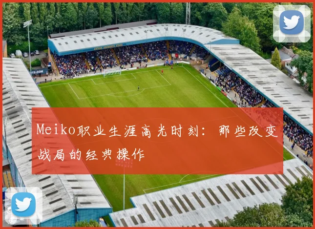 Meiko职业生涯高光时刻：那些改变战局的经典操作