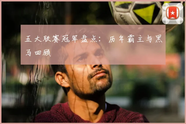 五大联赛冠军盘点：历年霸主与黑马回顾