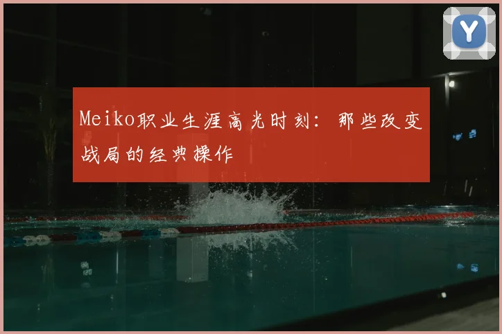 Meiko职业生涯高光时刻:那些改变战局的经典操作