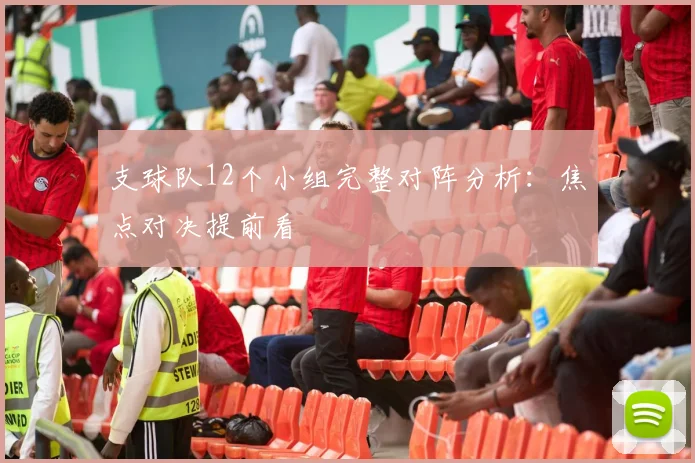 支球队12个小组完整对阵分析:焦点对决提前看