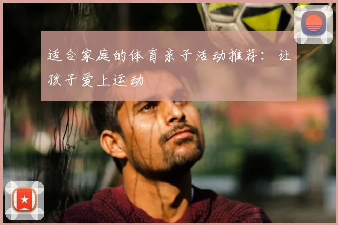 适合家庭的体育亲子活动推荐:让孩子爱上运动